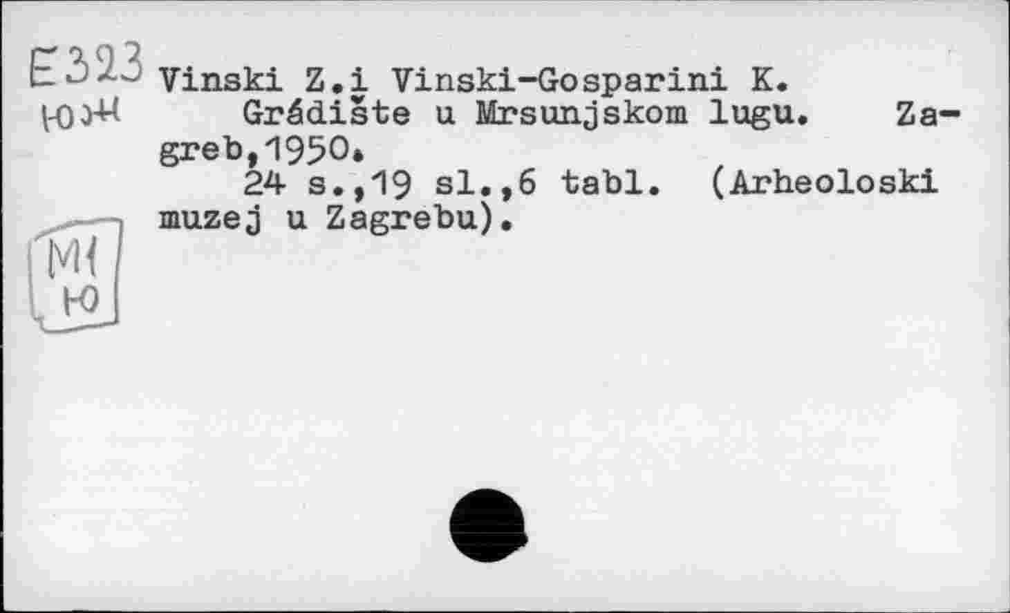 ﻿Е523
Vinski Z.і Vinski-Gosparini К.
Grâdiste u Mrsunjskom lugu. Zagreb, 1950.
24 s.,19 si.,6 tabl. (Arheoloski muzej u Zagrebu).